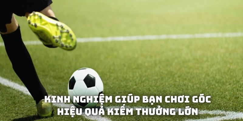 Kinh nghiệm giúp bạn chơi góc hiệu quả kiếm thưởng lớn