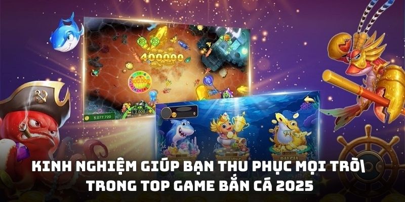 Kinh nghiệm giúp bạn thu phục mọi trò trong top game bắn cá 2025